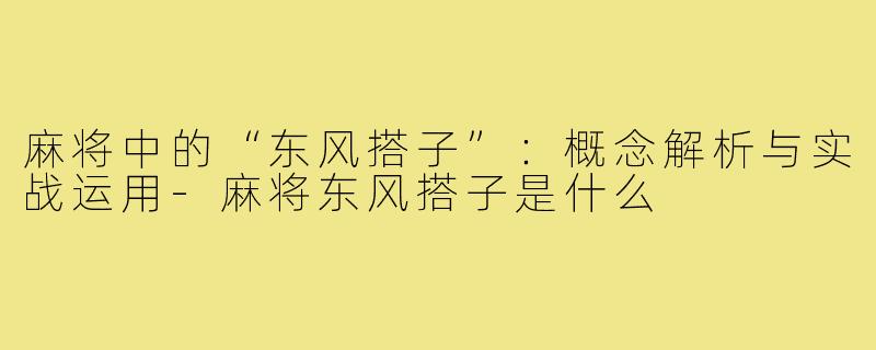 麻将中的“东风搭子”:概念解析与实战运用-麻将东风搭子是什么