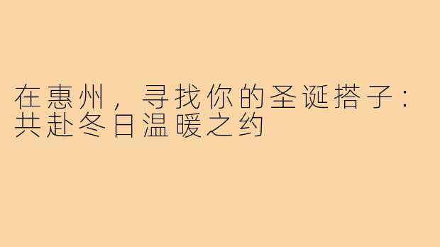 在惠州，寻找你的圣诞搭子：共赴冬日温暖之约