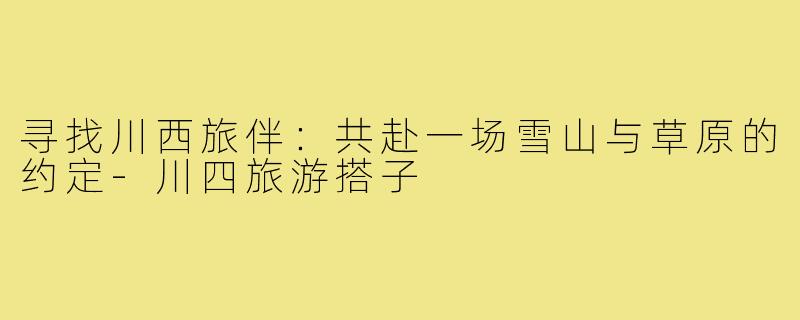 寻找川西旅伴：共赴一场雪山与草原的约定-川四旅游搭子
