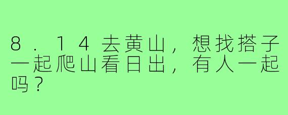 8.14去黄山,想找搭子一起爬山看日出,有人一起吗?