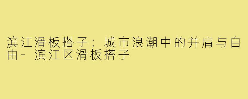 滨江滑板搭子：城市浪潮中的并肩与自由-滨江区滑板搭子