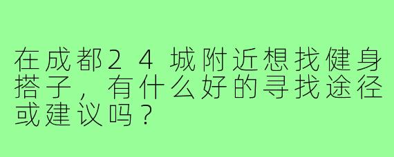在成都24城附近想找健身搭子,有什么好的寻找途径或建议吗?