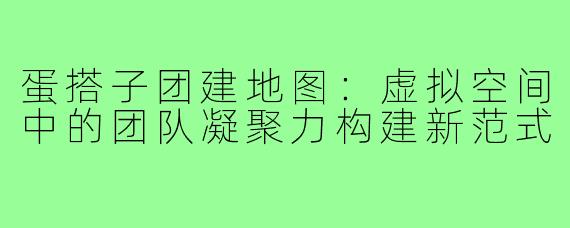 蛋搭子团建地图：虚拟空间中的团队凝聚力构建新范式