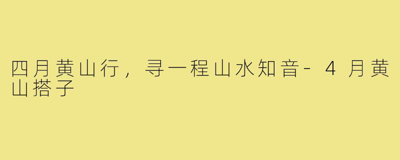 四月黄山行，寻一程山水知音-4月黄山搭子