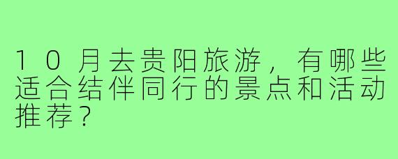 10月去贵阳旅游，有哪些适合结伴同行的景点和活动推荐？