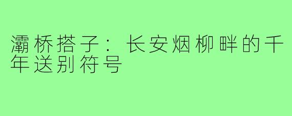 灞桥搭子:长安烟柳畔的千年送别符号