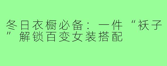 冬日衣橱必备：一件“袄子”解锁百变女装搭配