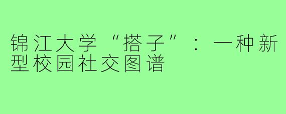 锦江大学“搭子”：一种新型校园社交图谱
