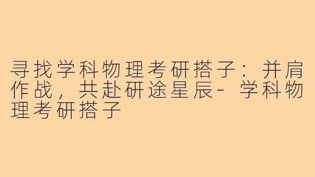 寻找学科物理考研搭子：并肩作战，共赴研途星辰-学科物理考研搭子