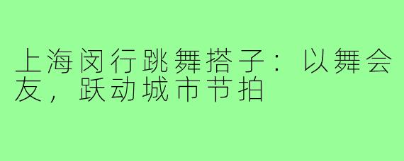 上海闵行跳舞搭子：以舞会友，跃动城市节拍