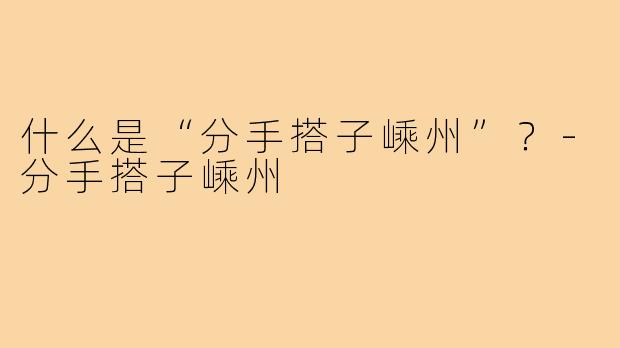 什么是“分手搭子嵊州”？-分手搭子嵊州