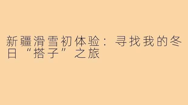 新疆滑雪初体验：寻找我的冬日“搭子”之旅