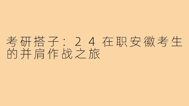 考研搭子：24在职安徽考生的并肩作战之旅