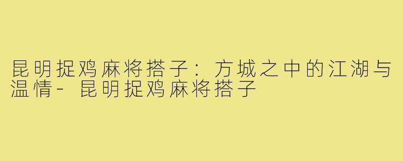 昆明捉鸡麻将搭子：方城之中的江湖与温情-昆明捉鸡麻将搭子
