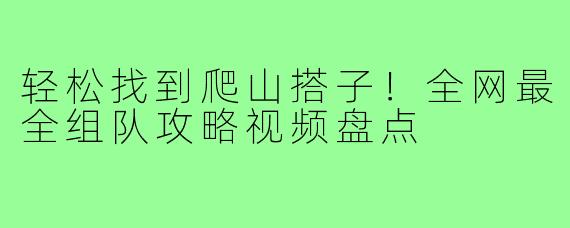 轻松找到爬山搭子！全网最全组队攻略视频盘点