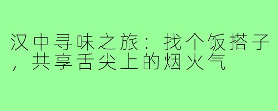 汉中寻味之旅:找个饭搭子,共享舌尖上的烟火气