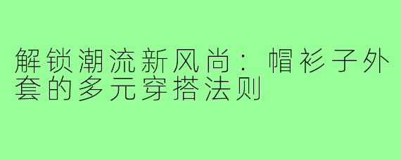 解锁潮流新风尚：帽衫子外套的多元穿搭法则