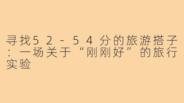 寻找52-54分的旅游搭子：一场关于“刚刚好”的旅行实验