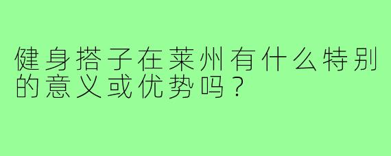 健身搭子在莱州有什么特别的意义或优势吗?