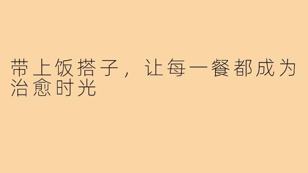 带上饭搭子，让每一餐都成为治愈时光