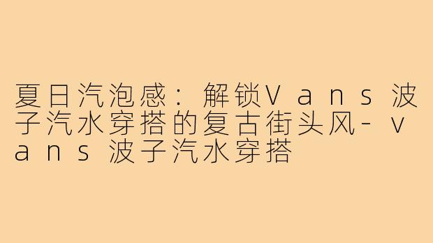 夏日汽泡感：解锁Vans波子汽水穿搭的复古街头风-vans波子汽水穿搭