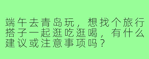 端午去青岛玩，想找个旅行搭子一起逛吃逛喝，有什么建议或注意事项吗？