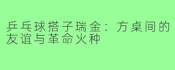 乒乓球搭子瑞金:方桌间的友谊与革命火种