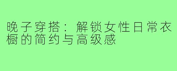 晚子穿搭:解锁女性日常衣橱的简约与高级感