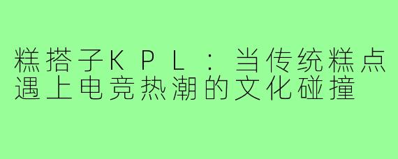 糕搭子KPL：当传统糕点遇上电竞热潮的文化碰撞