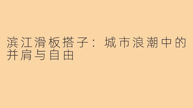 滨江滑板搭子：城市浪潮中的并肩与自由