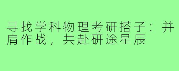 寻找学科物理考研搭子：并肩作战，共赴研途星辰