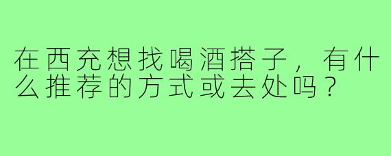 在西充想找喝酒搭子,有什么推荐的方式或去处吗?