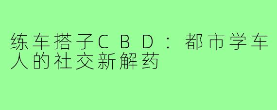 练车搭子CBD：都市学车人的社交新解药