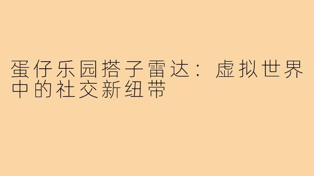蛋仔乐园搭子雷达：虚拟世界中的社交新纽带