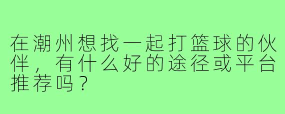 在潮州想找一起打篮球的伙伴，有什么好的途径或平台推荐吗？