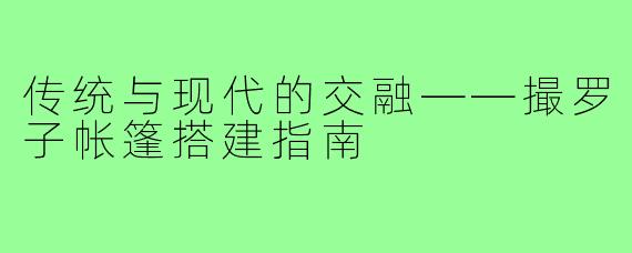 传统与现代的交融——撮罗子帐篷搭建指南