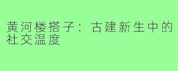 黄河楼搭子：古建新生中的社交温度