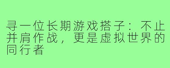 寻一位长期游戏搭子:不止并肩作战,更是虚拟世界的同行者