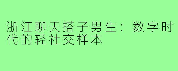 浙江聊天搭子男生：数字时代的轻社交样本