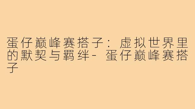 蛋仔巅峰赛搭子:虚拟世界里的默契与羁绊-蛋仔巅峰赛搭子