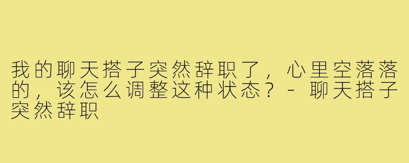 我的聊天搭子突然辞职了,心里空落落的,该怎么调整这种状态?-聊天搭子突然辞职