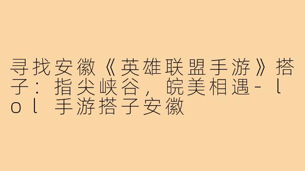 寻找安徽《英雄联盟手游》搭子：指尖峡谷，皖美相遇-lol手游搭子安徽