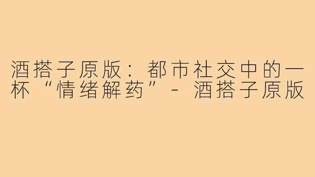 酒搭子原版：都市社交中的一杯“情绪解药”-酒搭子原版