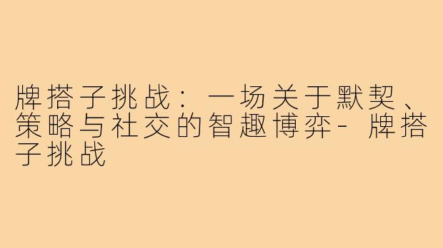 牌搭子挑战：一场关于默契、策略与社交的智趣博弈-牌搭子挑战