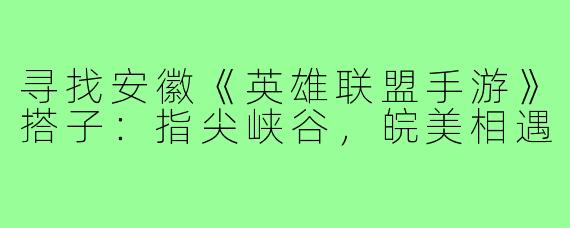 寻找安徽《英雄联盟手游》搭子：指尖峡谷，皖美相遇