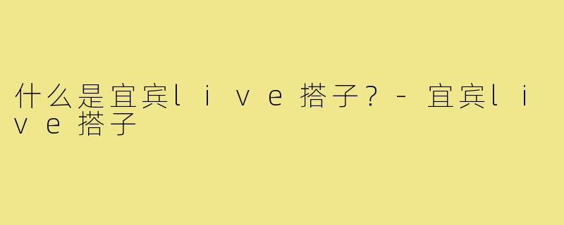 什么是宜宾live搭子？-宜宾live搭子