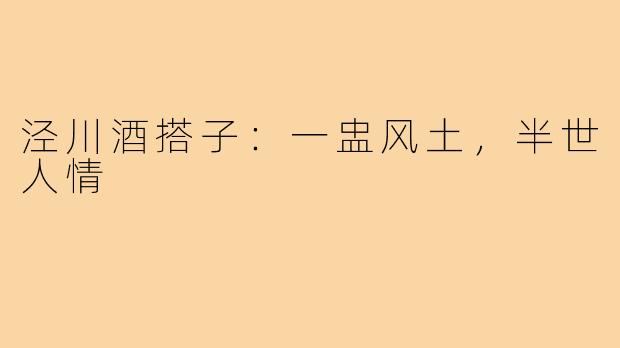 泾川酒搭子：一盅风土，半世人情