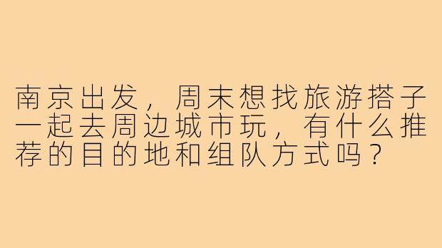 南京出发，周末想找旅游搭子一起去周边城市玩，有什么推荐的目的地和组队方式吗？