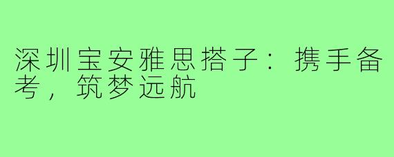 深圳宝安雅思搭子:携手备考,筑梦远航