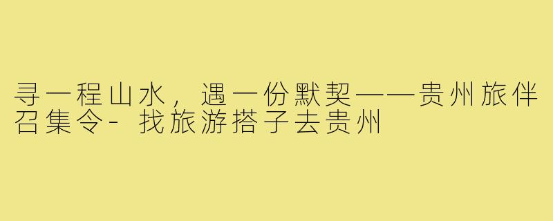 寻一程山水，遇一份默契——贵州旅伴召集令-找旅游搭子去贵州